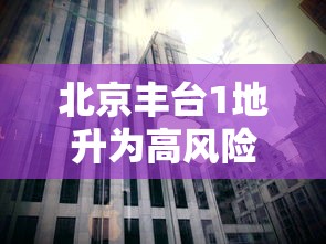 北京丰台1地升为高风险/北京丰台属于高风险