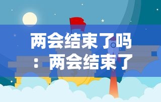 两会结束了吗:两会结束了吗你
