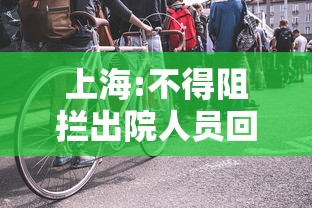 上海:不得阻拦出院人员回家(上海对所有出院患者)