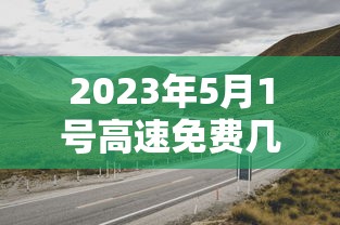2023年5月1号高速免费几天（2022年5月1日高速免费吗）