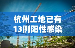 杭州工地已有13例阳性感染者：杭州一工地发生疫情