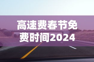 高速费春节免费时间2024 · 高速收费春节免费时间2021