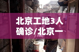 北京工地3人确诊/北京一工地发生疫情