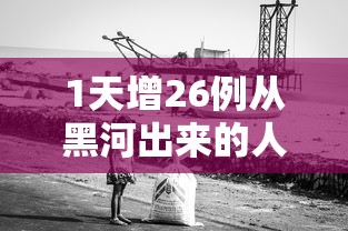 1天增26例从黑河出来的人去哪了/黑河出现