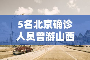 5名北京确诊人员曾游山西悬空寺(5名北京确诊者曾游山西悬空寺)