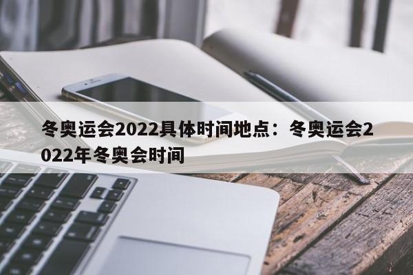 冬奥运会2022具体时间地点：冬奥运会2022年冬奥会时间