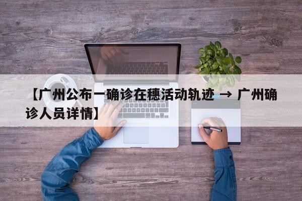 【广州公布一确诊在穗活动轨迹 → 广州确诊人员详情】
