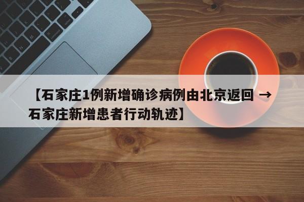 【石家庄1例新增确诊病例由北京返回 → 石家庄新增患者行动轨迹】