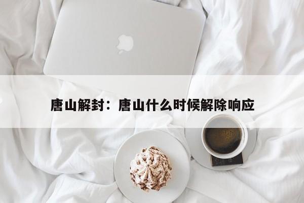 唐山解封:唐山什么时候解除响应