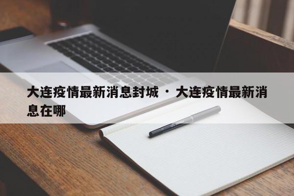 大连疫情最新消息封城 · 大连疫情最新消息在哪