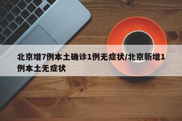 北京增7例本土确诊1例无症状/北京新增1例本土无症状