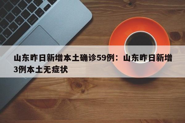 山东昨日新增本土确诊59例:山东昨日新增3例本土无症状