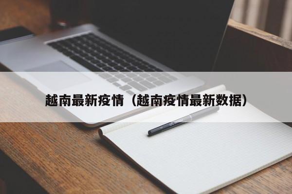 越南最新疫情(越南疫情最新数据)