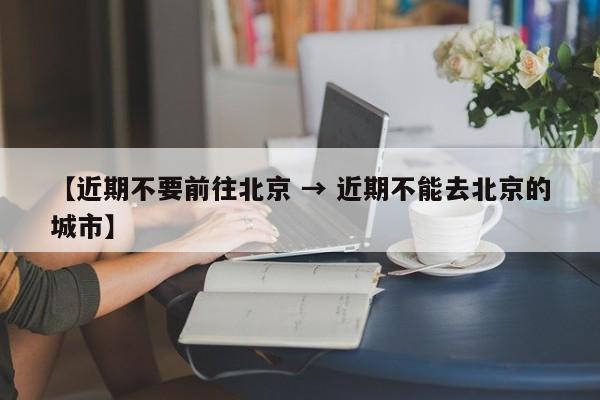 【近期不要前往北京 → 近期不能去北京的城市】