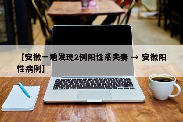 【安徽一地发现2例阳性系夫妻 → 安徽阳性病例】