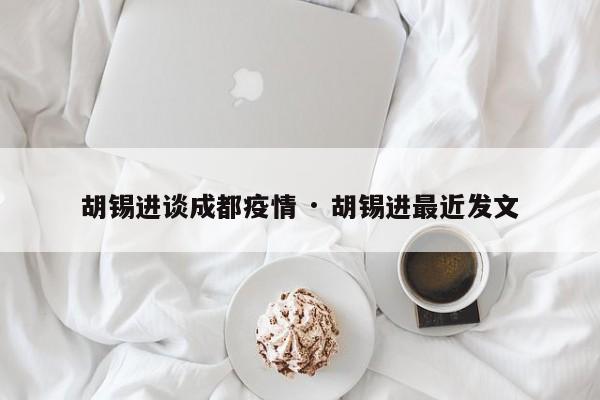 胡锡进谈成都疫情 · 胡锡进最近发文