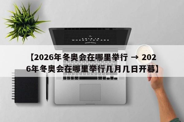 【2026年冬奥会在哪里举行 → 2026年冬奥会在哪里举行几月几日开幕】