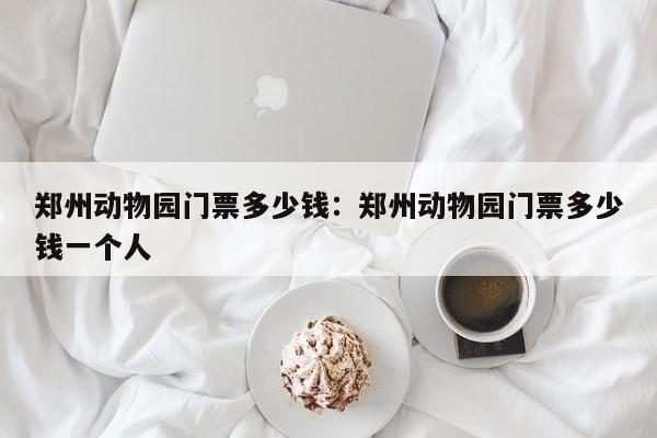 郑州动物园门票多少钱:郑州动物园门票多少钱一个人
