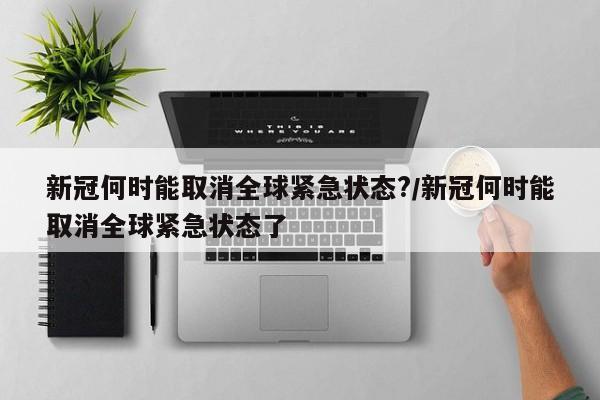 新冠何时能取消全球紧急状态?/新冠何时能取消全球紧急状态了