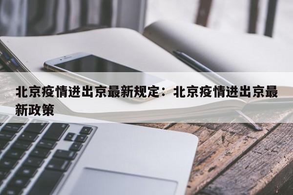 北京疫情进出京最新规定:北京疫情进出京最新政策
