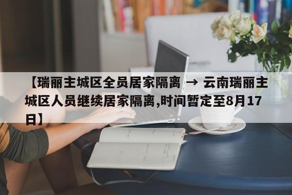 【瑞丽主城区全员居家隔离 → 云南瑞丽主城区人员继续居家隔离,时间暂定至8月17日】