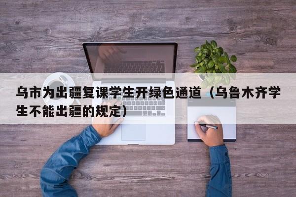 乌市为出疆复课学生开绿色通道(乌鲁木齐学生不能出疆的规定)