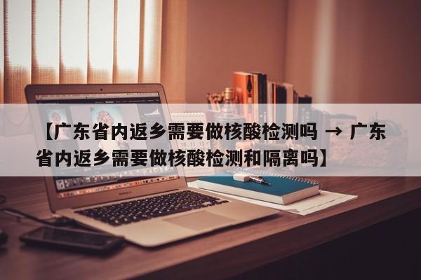 【广东省内返乡需要做核酸检测吗 → 广东省内返乡需要做核酸检测和隔离吗】
