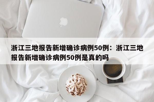浙江三地报告新增确诊病例50例:浙江三地报告新增确诊病例50例是真的吗