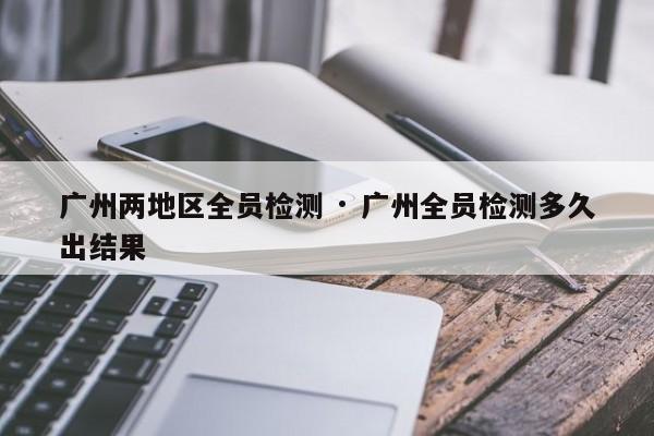 广州两地区全员检测 · 广州全员检测多久出结果