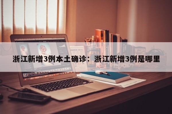 浙江新增3例本土确诊：浙江新增3例是哪里
