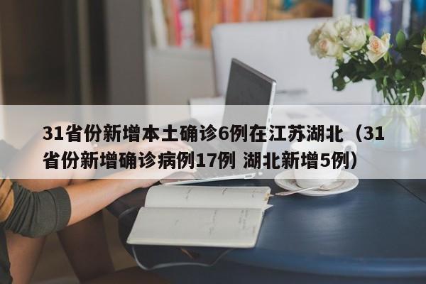 31省份新增本土确诊6例在江苏湖北(31省份新增确诊病例17例 湖北新增5例)