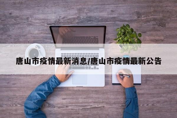 唐山市疫情最新消息/唐山市疫情最新公告