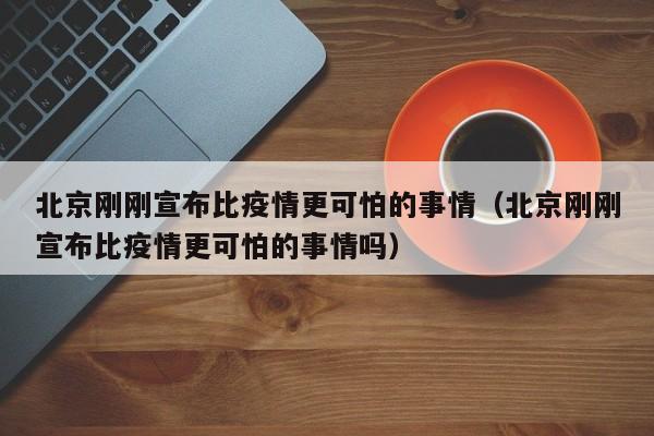 北京刚刚宣布比疫情更可怕的事情(北京刚刚宣布比疫情更可怕的事情吗)