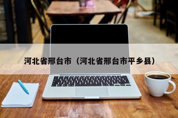 河北省邢台市(河北省邢台市平乡县)
