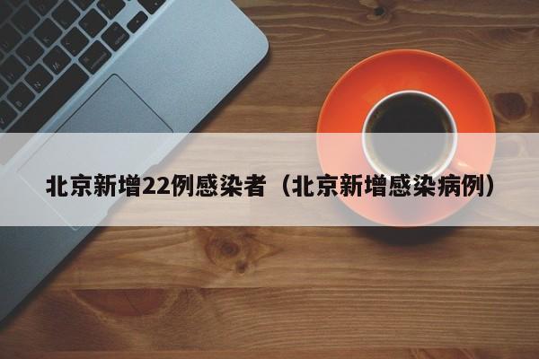 北京新增22例感染者（北京新增感染病例）