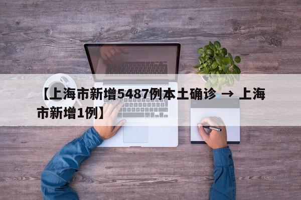 【上海市新增5487例本土确诊 → 上海市新增1例】