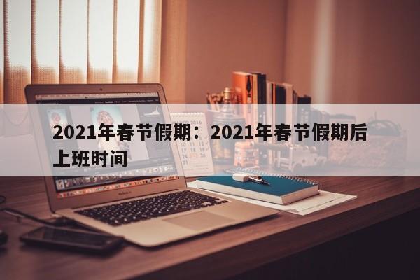 2021年春节假期:2021年春节假期后上班时间