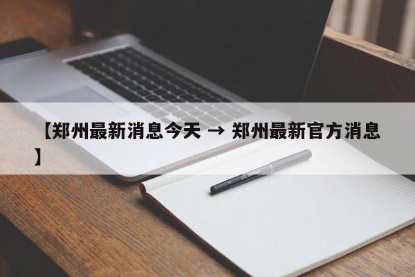 【郑州最新消息今天 → 郑州最新官方消息】