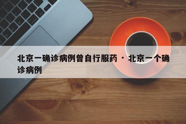 北京一确诊病例曾自行服药 · 北京一个确诊病例