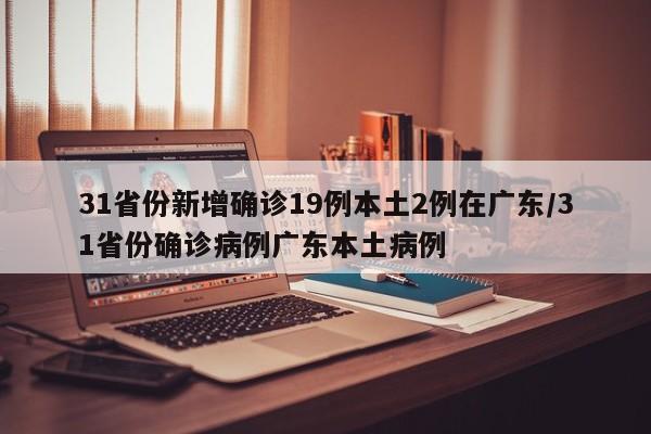 31省份新增确诊19例本土2例在广东/31省份确诊病例广东本土病例