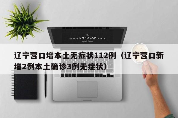 辽宁营口增本土无症状112例(辽宁营口新增2例本土确诊3例无症状)