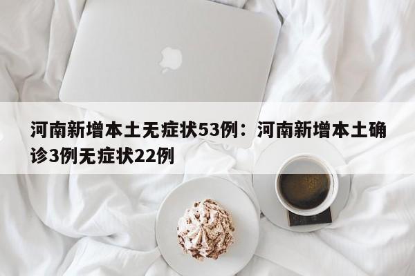 河南新增本土无症状53例:河南新增本土确诊3例无症状22例