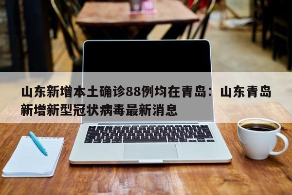 山东新增本土确诊88例均在青岛:山东青岛新增新型冠状病毒最新消息