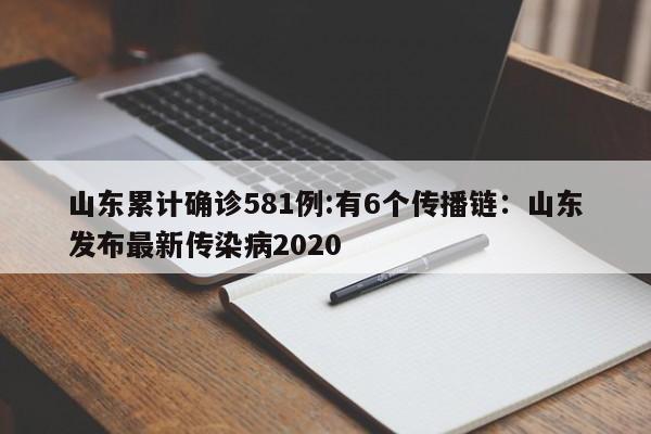 山东累计确诊581例:有6个传播链:山东发布最新传染病2020