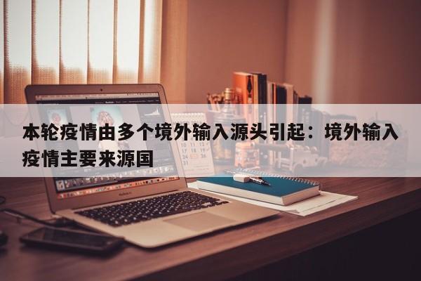 本轮疫情由多个境外输入源头引起:境外输入疫情主要来源国