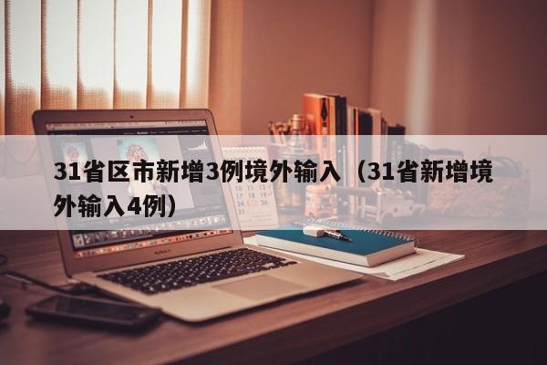 31省区市新增3例境外输入(31省新增境外输入4例)