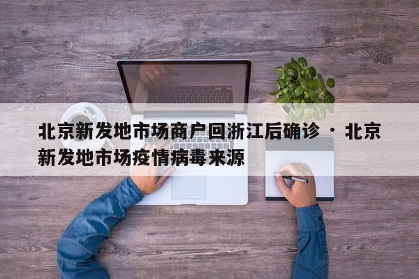 北京新发地市场商户回浙江后确诊 · 北京新发地市场疫情病毒来源