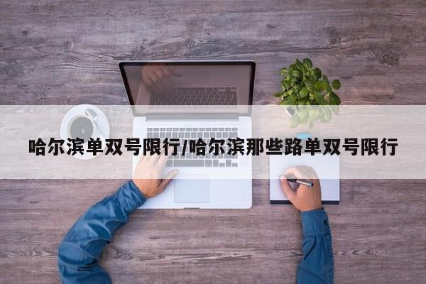 哈尔滨单双号限行/哈尔滨那些路单双号限行