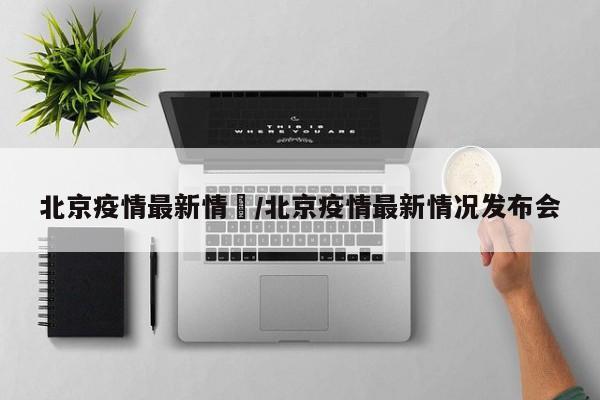 北京疫情最新情況/北京疫情最新情况发布会