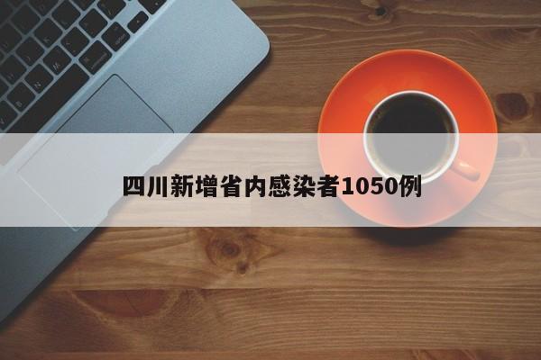 四川新增省内感染者1050例